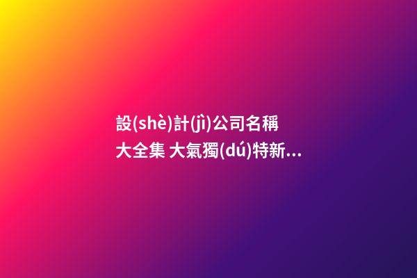 設(shè)計(jì)公司名稱大全集 大氣獨(dú)特新公司名字-名學(xué)網(wǎng)-第1張-公司起名-玄機(jī)派